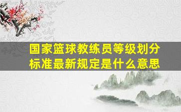 国家篮球教练员等级划分标准最新规定是什么意思