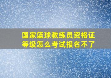 国家篮球教练员资格证等级怎么考试报名不了