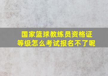 国家篮球教练员资格证等级怎么考试报名不了呢