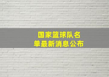 国家篮球队名单最新消息公布