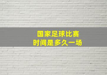 国家足球比赛时间是多久一场