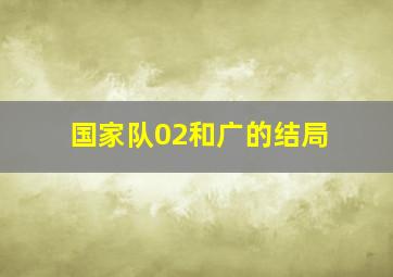 国家队02和广的结局