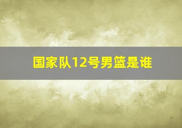 国家队12号男篮是谁