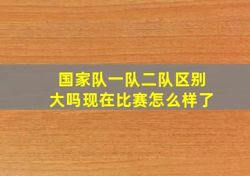 国家队一队二队区别大吗现在比赛怎么样了