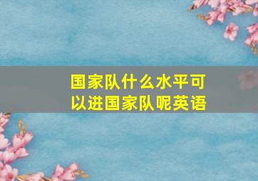 国家队什么水平可以进国家队呢英语