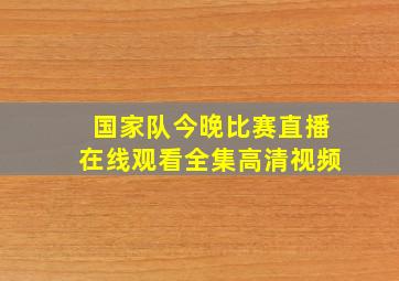 国家队今晚比赛直播在线观看全集高清视频