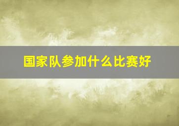 国家队参加什么比赛好