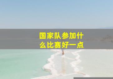 国家队参加什么比赛好一点