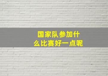 国家队参加什么比赛好一点呢