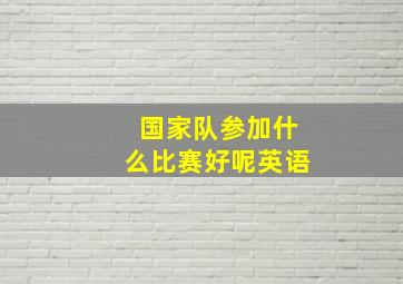 国家队参加什么比赛好呢英语