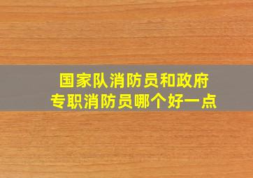 国家队消防员和政府专职消防员哪个好一点