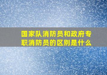 国家队消防员和政府专职消防员的区别是什么