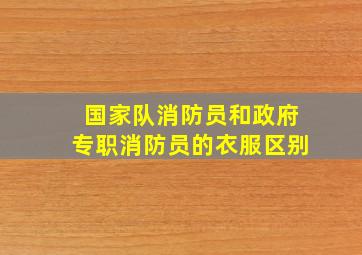 国家队消防员和政府专职消防员的衣服区别