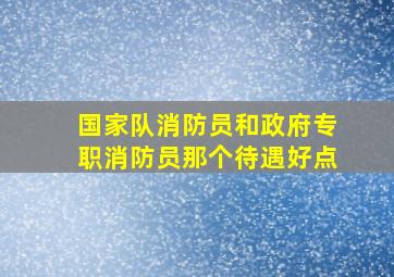 国家队消防员和政府专职消防员那个待遇好点