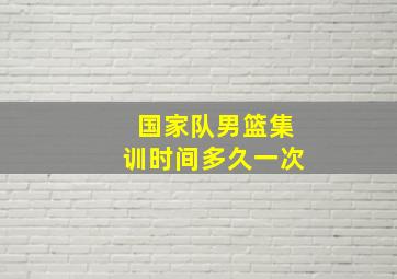 国家队男篮集训时间多久一次