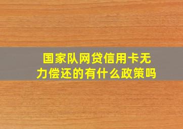 国家队网贷信用卡无力偿还的有什么政策吗