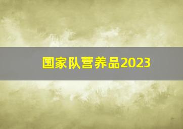 国家队营养品2023