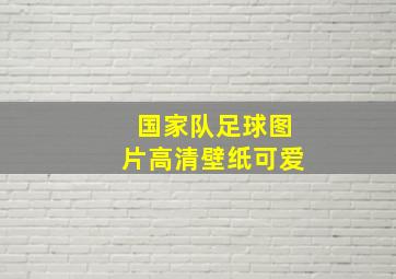 国家队足球图片高清壁纸可爱