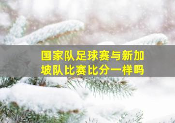 国家队足球赛与新加坡队比赛比分一样吗