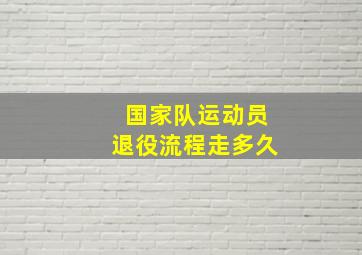 国家队运动员退役流程走多久