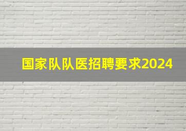 国家队队医招聘要求2024