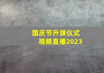 国庆节升旗仪式视频直播2023