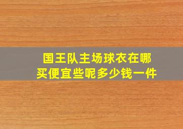 国王队主场球衣在哪买便宜些呢多少钱一件