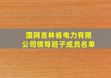 国网吉林省电力有限公司领导班子成员名单