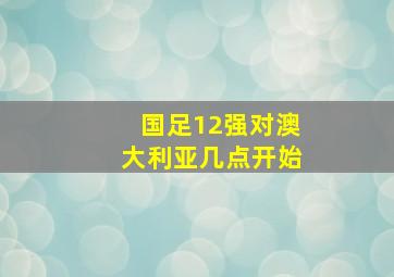 国足12强对澳大利亚几点开始