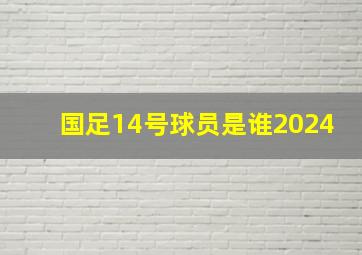 国足14号球员是谁2024