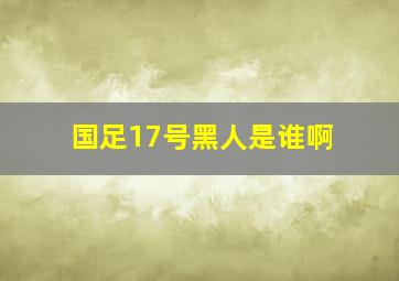 国足17号黑人是谁啊