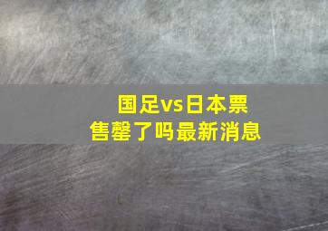 国足vs日本票售罄了吗最新消息