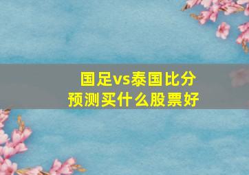 国足vs泰国比分预测买什么股票好