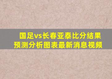 国足vs长春亚泰比分结果预测分析图表最新消息视频