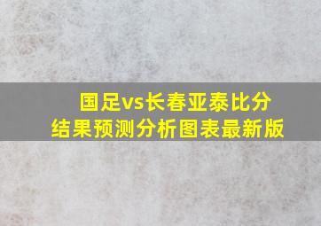 国足vs长春亚泰比分结果预测分析图表最新版