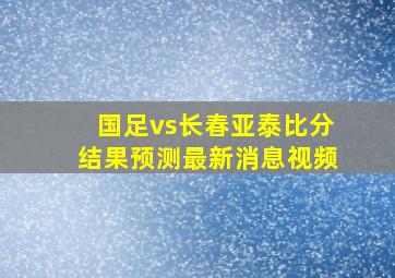 国足vs长春亚泰比分结果预测最新消息视频