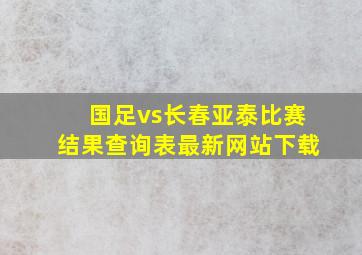 国足vs长春亚泰比赛结果查询表最新网站下载