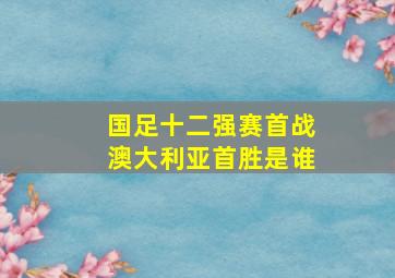 国足十二强赛首战澳大利亚首胜是谁