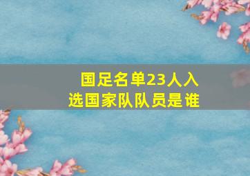 国足名单23人入选国家队队员是谁