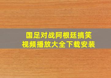 国足对战阿根廷搞笑视频播放大全下载安装