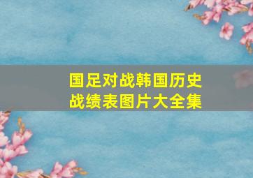 国足对战韩国历史战绩表图片大全集