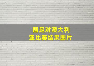 国足对澳大利亚比赛结果图片