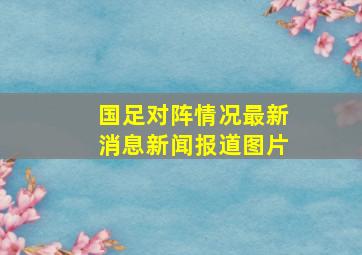 国足对阵情况最新消息新闻报道图片