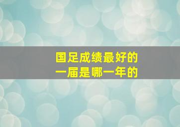 国足成绩最好的一届是哪一年的