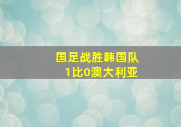 国足战胜韩国队1比0澳大利亚