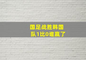 国足战胜韩国队1比0谁赢了