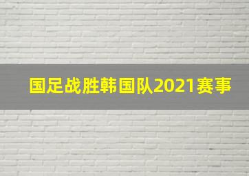 国足战胜韩国队2021赛事