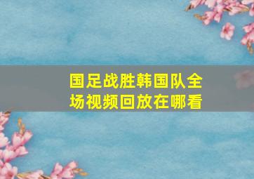 国足战胜韩国队全场视频回放在哪看