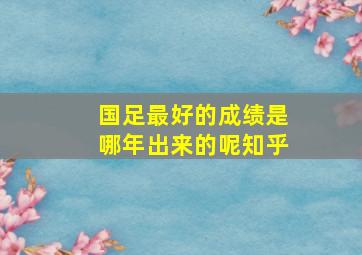 国足最好的成绩是哪年出来的呢知乎