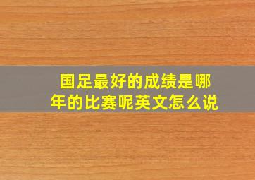 国足最好的成绩是哪年的比赛呢英文怎么说